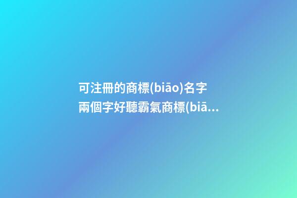 可注冊的商標(biāo)名字 兩個字好聽霸氣商標(biāo)名字,起名之家-第1張-商標(biāo)起名-玄機(jī)派